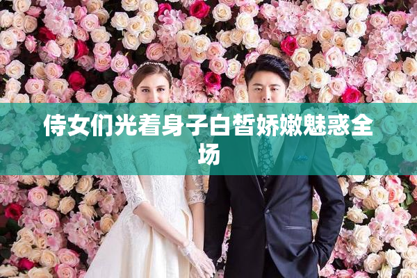 侍女们光着身子白皙娇嫩魅惑全场