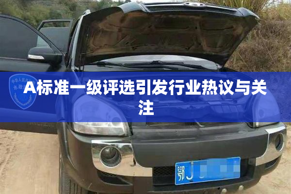 A标准一级评选引发行业热议与关注