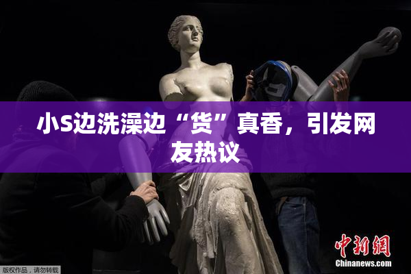 小S边洗澡边“货”真香，引发网友热议