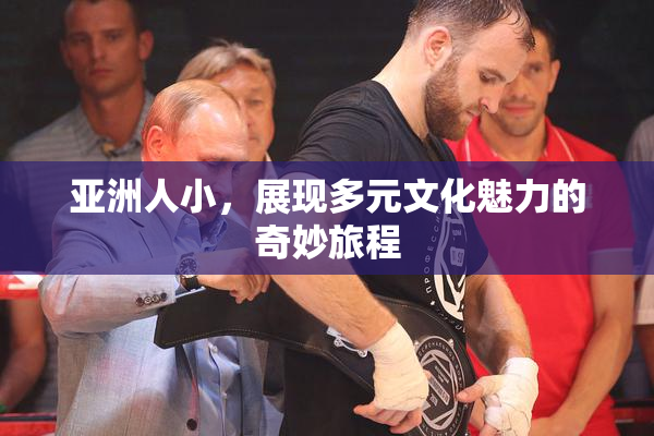 亚洲人小，展现多元文化魅力的奇妙旅程
