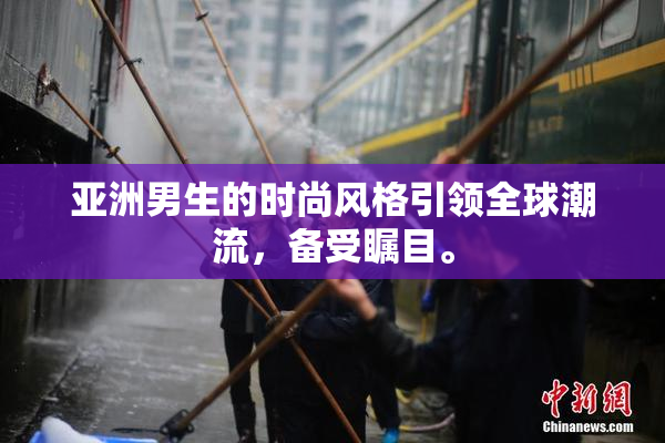 亚洲男生的时尚风格引领全球潮流，备受瞩目。