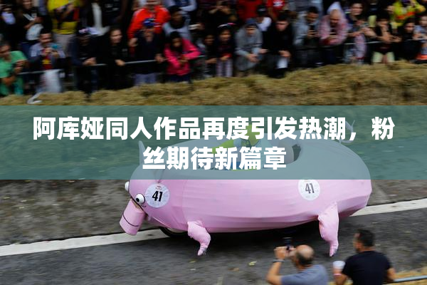 阿库娅同人作品再度引发热潮，粉丝期待新篇章
