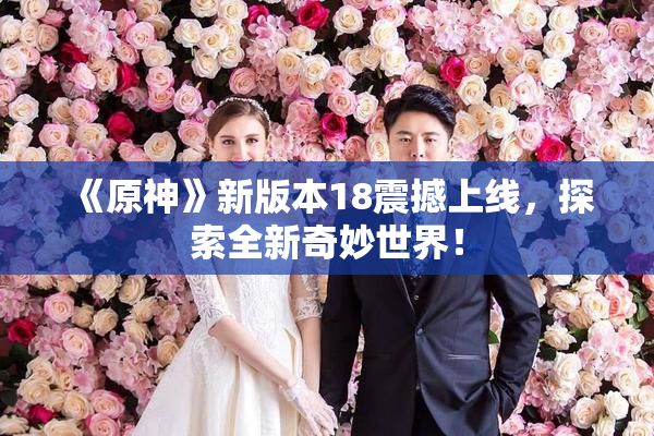 《原神》新版本18震撼上线，探索全新奇妙世界！