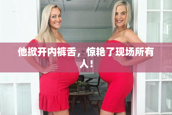 他掀开内裤舌，惊艳了现场所有人！