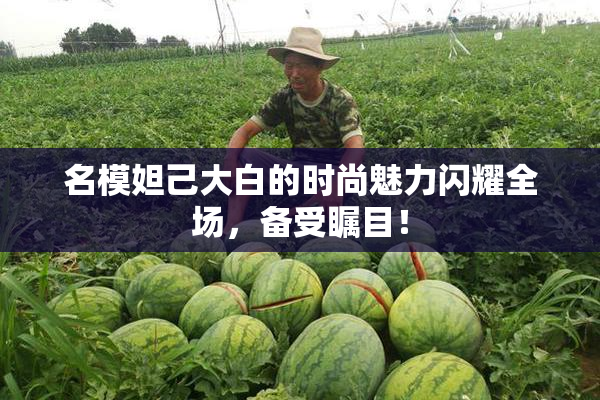 名模妲己大白的时尚魅力闪耀全场，备受瞩目！