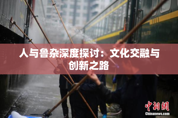 人与鲁杂深度探讨：文化交融与创新之路