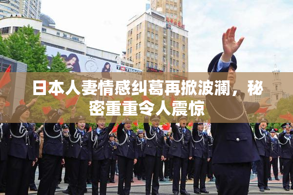 日本人妻情感纠葛再掀波澜，秘密重重令人震惊