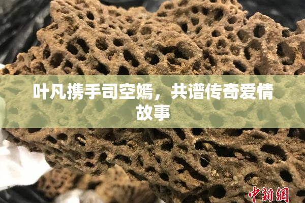 叶凡携手司空嫣，共谱传奇爱情故事