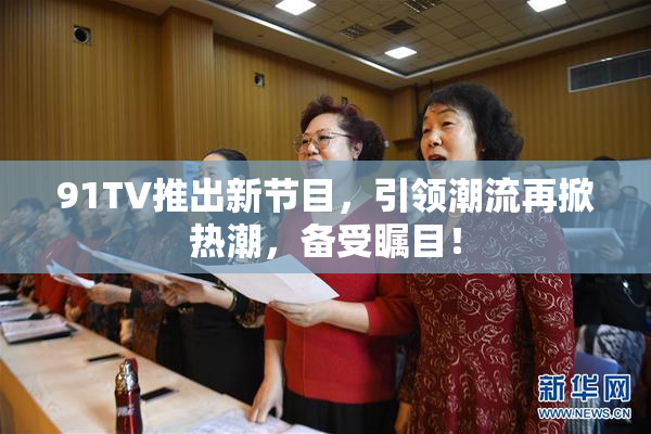 91TV推出新节目，引领潮流再掀热潮，备受瞩目！