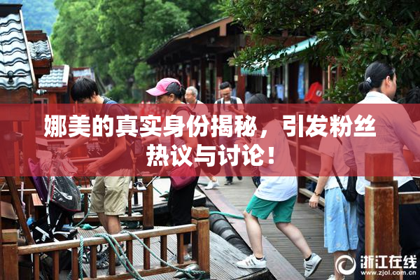 娜美的真实身份揭秘，引发粉丝热议与讨论！