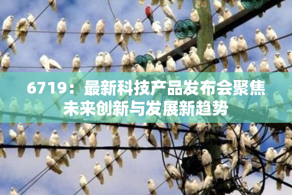 6719：最新科技产品发布会聚焦未来创新与发展新趋势