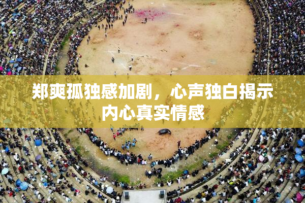 郑爽孤独感加剧，心声独白揭示内心真实情感