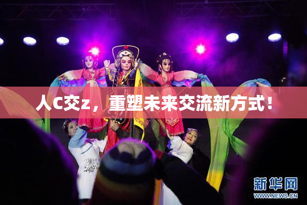 人C交z，重塑未来交流新方式！