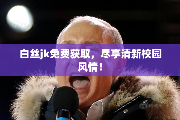 白丝jk免费获取，尽享清新校园风情！