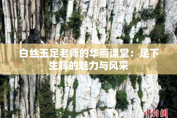 白丝玉足老师的华丽课堂：足下生辉的魅力与风采