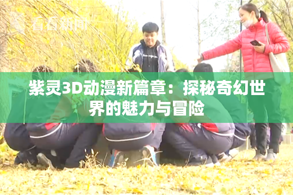 紫灵3D动漫新篇章：探秘奇幻世界的魅力与冒险