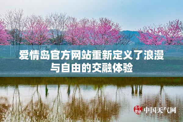 爱情岛官方网站重新定义了浪漫与自由的交融体验