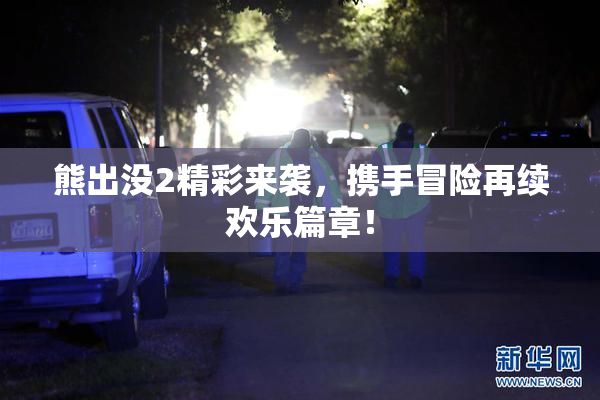 熊出没2精彩来袭，携手冒险再续欢乐篇章！