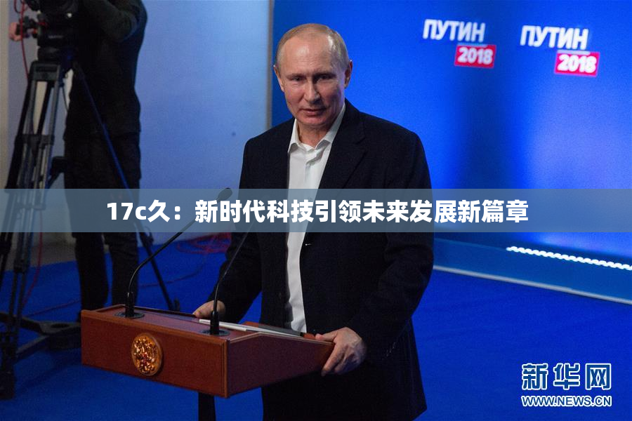 17c久：新时代科技引领未来发展新篇章