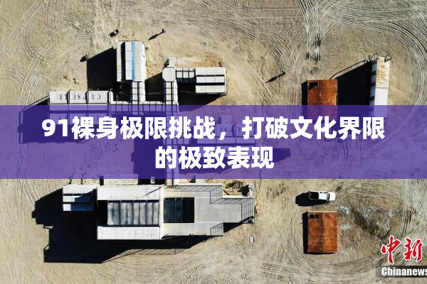 91裸身极限挑战，打破文化界限的极致表现