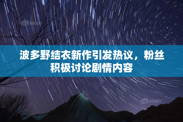 波多野结衣新作引发热议，粉丝积极讨论剧情内容