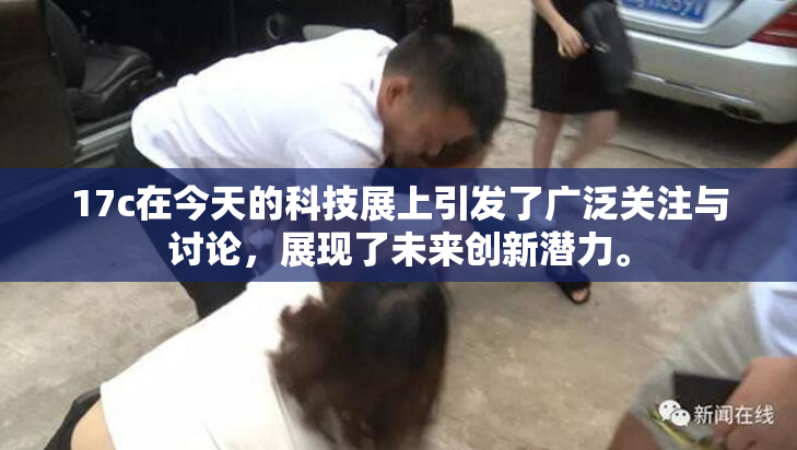 17c在今天的科技展上引发了广泛关注与讨论，展现了未来创新潜力。