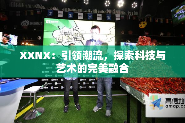 XXNX：引领潮流，探索科技与艺术的完美融合