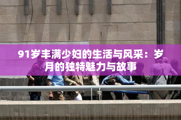 91岁丰满少妇的生活与风采：岁月的独特魅力与故事