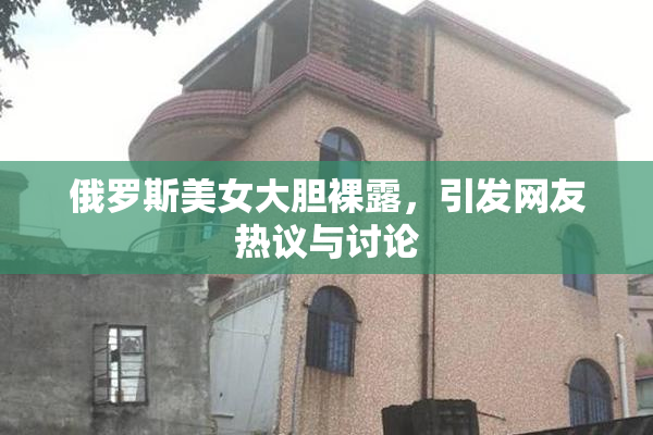 俄罗斯美女大胆裸露，引发网友热议与讨论