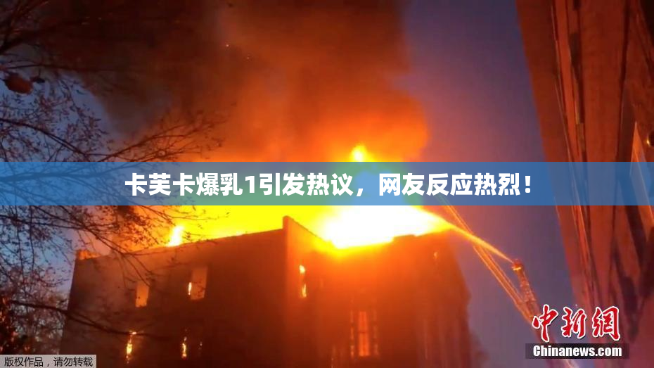 卡芙卡爆乳1引发热议，网友反应热烈！