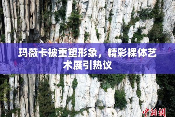 玛薇卡被重塑形象，精彩裸体艺术展引热议