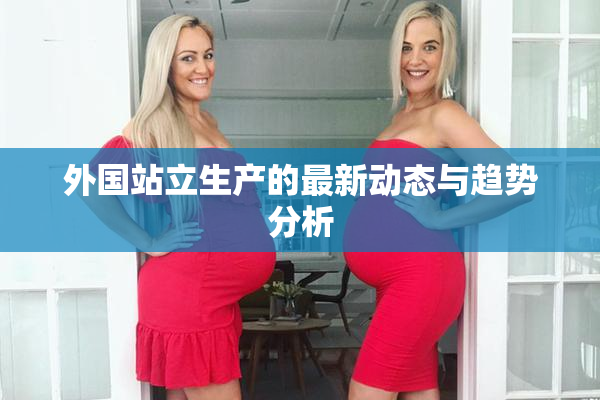 外国站立生产的最新动态与趋势分析