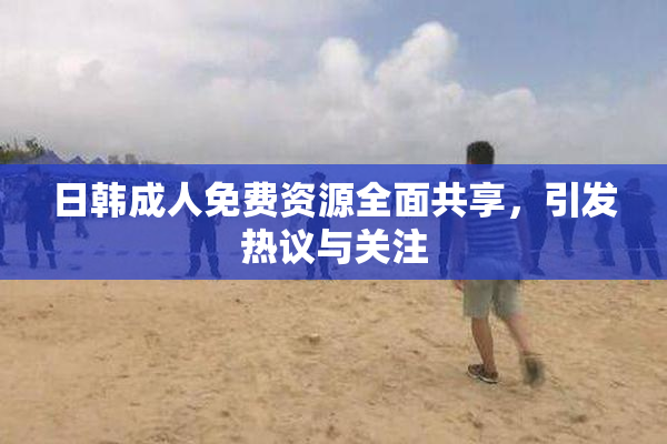 日韩成人免费资源全面共享，引发热议与关注