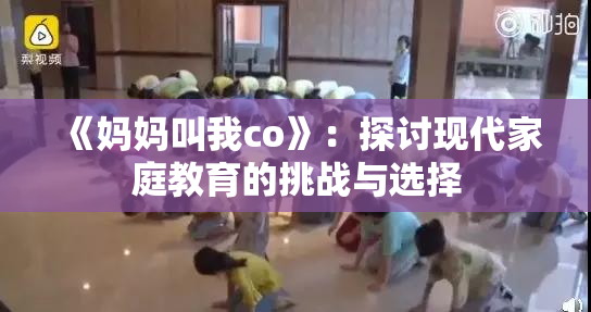 《妈妈叫我co》：探讨现代家庭教育的挑战与选择