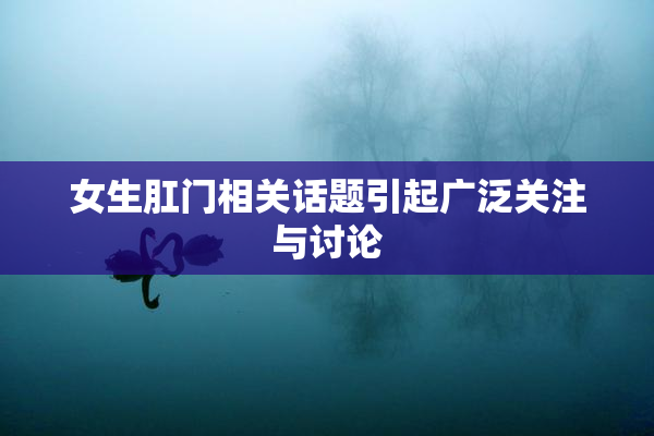 女生肛门相关话题引起广泛关注与讨论