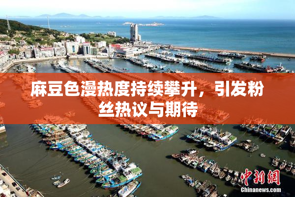 麻豆色漫热度持续攀升，引发粉丝热议与期待
