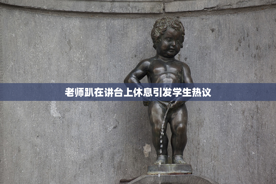 老师趴在讲台上休息引发学生热议