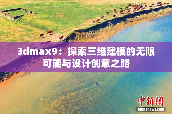 3dmax9：探索三维建模的无限可能与设计创意之路