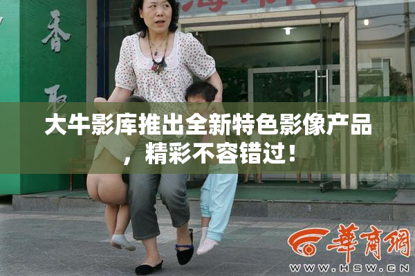 大牛影库推出全新特色影像产品，精彩不容错过！