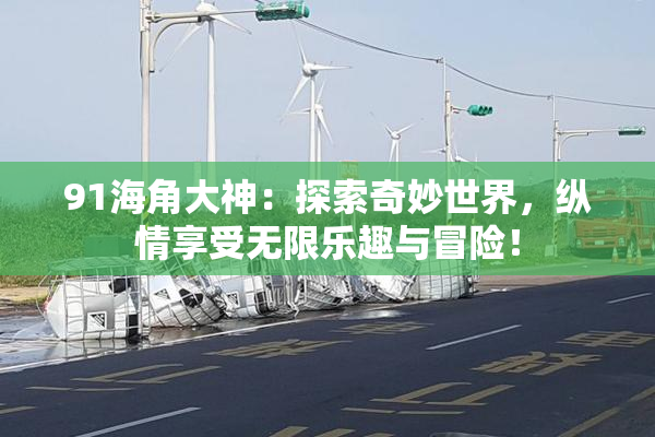 91海角大神：探索奇妙世界，纵情享受无限乐趣与冒险！