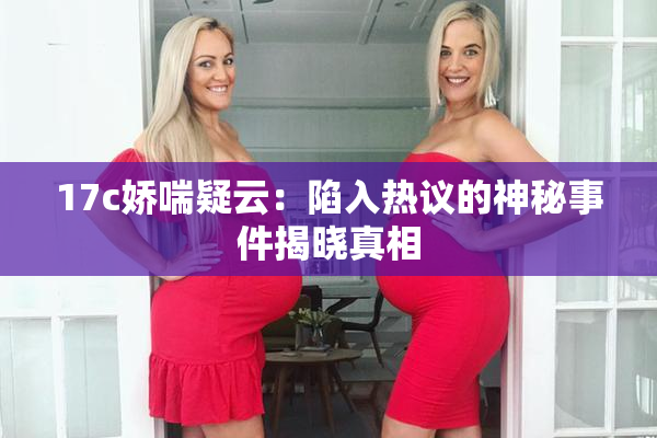 17c娇喘疑云：陷入热议的神秘事件揭晓真相