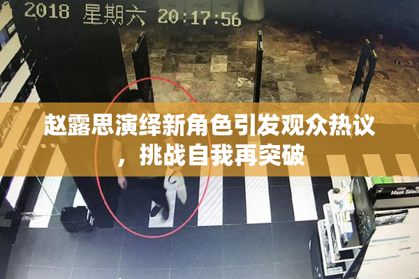 赵露思演绎新角色引发观众热议，挑战自我再突破