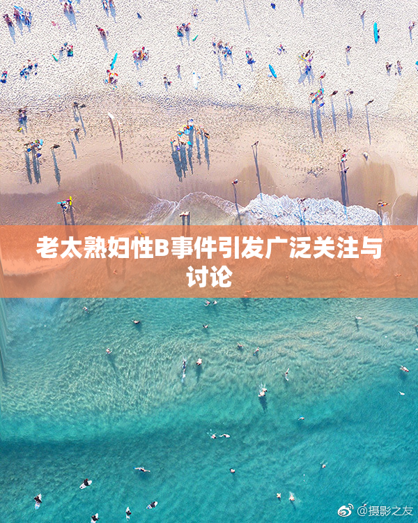 老太熟妇性B事件引发广泛关注与讨论