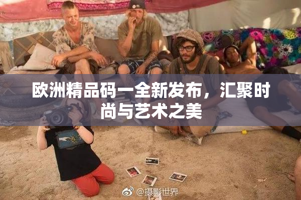 欧洲精品码一全新发布，汇聚时尚与艺术之美