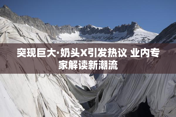 突现巨大·奶头X引发热议 业内专家解读新潮流