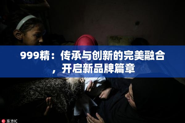 999精：传承与创新的完美融合，开启新品牌篇章