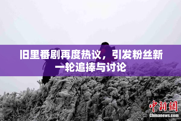 旧里番剧再度热议，引发粉丝新一轮追捧与讨论