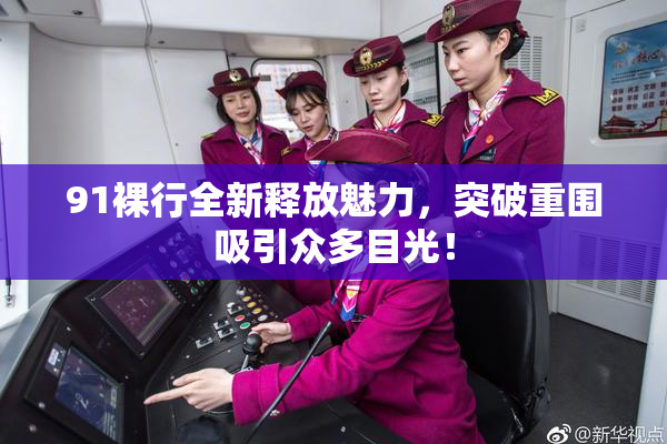 91裸行全新释放魅力，突破重围吸引众多目光！