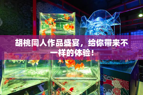 胡桃同人作品盛宴，给你带来不一样的体验！