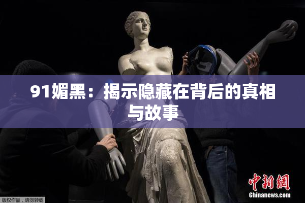 91媚黑：揭示隐藏在背后的真相与故事